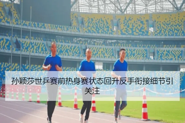 孙颖莎世乒赛前热身赛状态回升反手衔接细节引关注